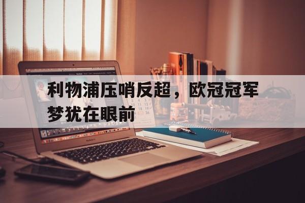 aoa体育体育亚洲官网-利物浦压哨反超，欧冠冠军梦犹在眼前